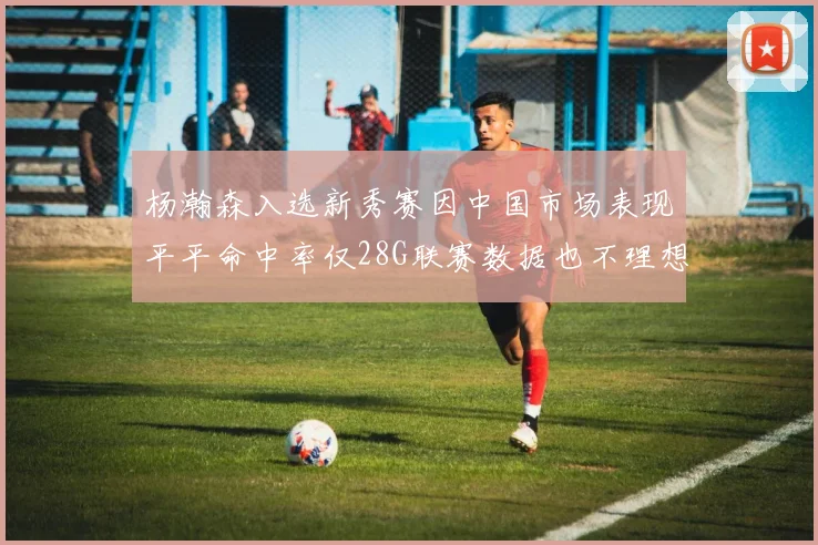 杨瀚森入选新秀赛因中国市场表现平平命中率仅28G联赛数据也不理想
