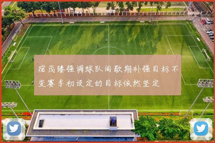 宿茂臻强调球队间歇期补强目标不变赛季初设定的目标依然坚定