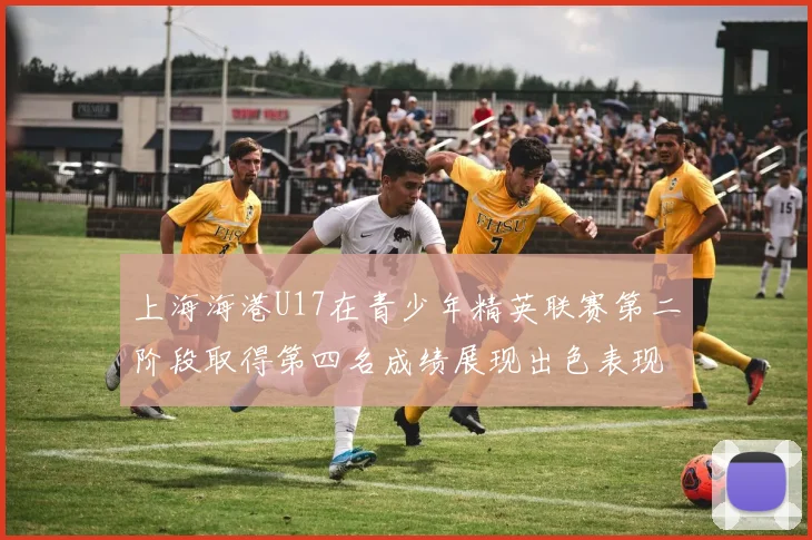 上海海港U17在青少年精英联赛第二阶段取得第四名成绩展现出色表现