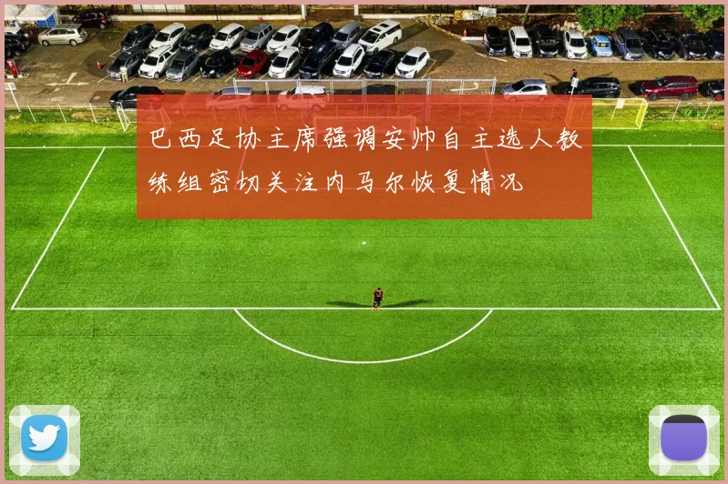 巴西足协主席强调安帅自主选人教练组密切关注内马尔恢复情况