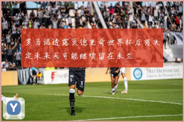 罗马诺透露莫德里奇世界杯后将决定未来或可能继续留在米兰
