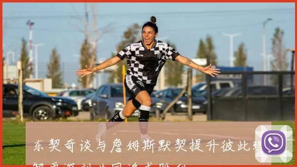 东契奇谈与詹姆斯默契提升彼此理解更深刻共同追求胜利